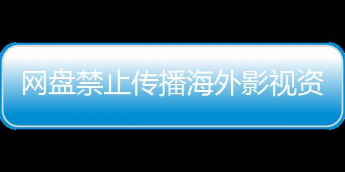链接大量影视引热议 资源海外公开禁止分享网盘失效传播