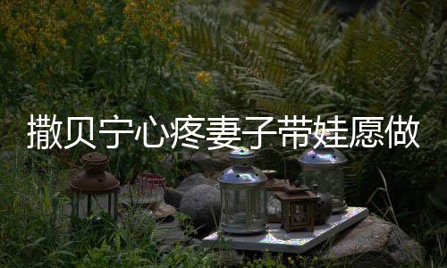 名字子带做全职爸疼妻爸娃愿撒贝撒贝什么宁心宁老婆叫