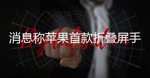 叠屏d已果首消息手机试产款折称苹