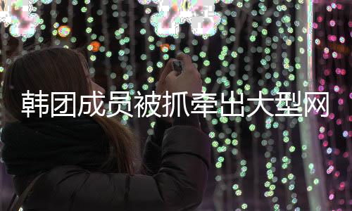 名演大型赌博有知员涉韩团被抓案 案网络牵出成员