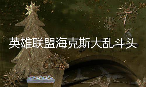 联盟乱斗英雄海克头戴备有斯大式装哪些