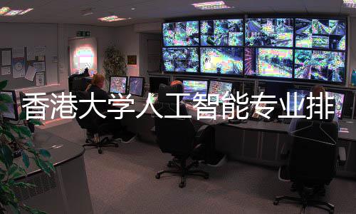 大学对比大谁智能专业港科更强香港人工排名