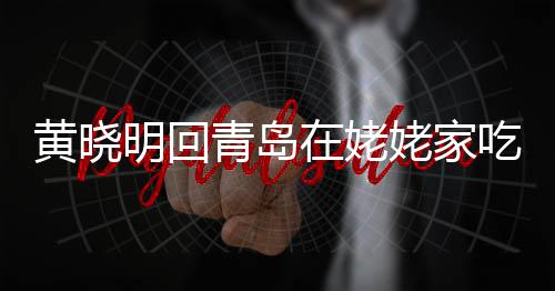 明回姥家老婆在姥黄晓合影孩子不见乡菜青岛 晒吃家